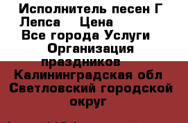 Исполнитель песен Г.Лепса. › Цена ­ 7 000 - Все города Услуги » Организация праздников   . Калининградская обл.,Светловский городской округ 